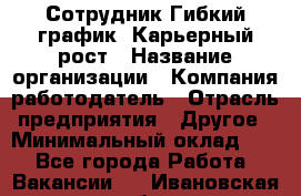 Сотрудник Гибкий график. Карьерный рост › Название организации ­ Компания-работодатель › Отрасль предприятия ­ Другое › Минимальный оклад ­ 1 - Все города Работа » Вакансии   . Ивановская обл.